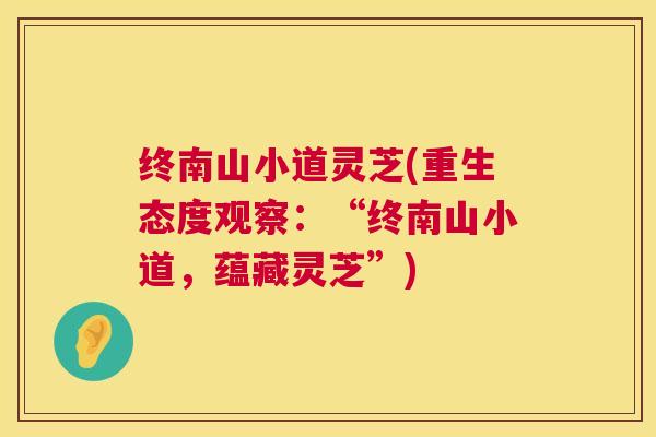 终南山小道灵芝(重生态度观察:“终南山小道,蕴藏灵芝”) 终南山小道灵芝(重生态度观察:“终南山小道,蕴藏灵芝”)