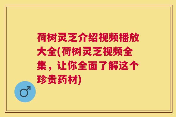 荷树灵芝介绍视频播放大全(荷树灵芝视频全集，让你全面了解这个珍贵药材)