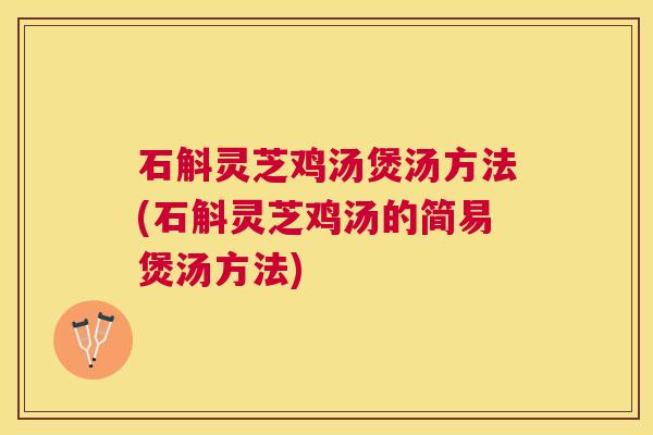 石斛灵芝鸡汤煲汤方法(石斛灵芝鸡汤的简易煲汤方法) 石斛灵芝鸡汤煲汤方法(石斛灵芝鸡汤的简易煲汤方法)
