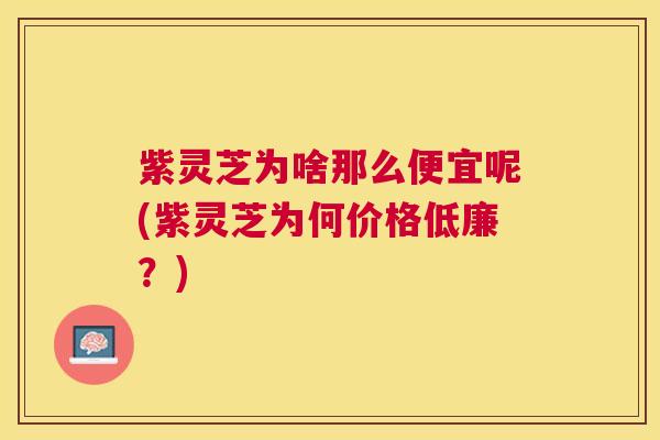 紫灵芝为啥那么便宜呢(紫灵芝为何价格低廉?) 紫灵芝为啥那么便宜呢(紫灵芝为何价格低廉?)