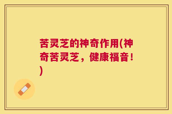 苦灵芝的神奇作用(神奇苦灵芝，健康福音！)