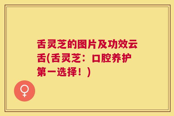 舌灵芝的图片及功效云舌(舌灵芝：口腔养护第一选择！)
