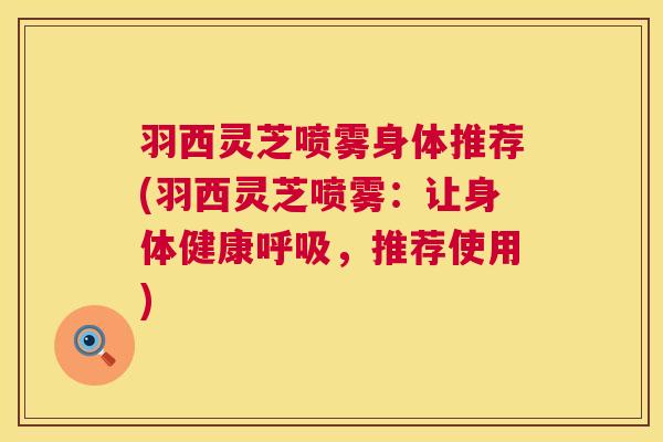 羽西灵芝喷雾身体推荐(羽西灵芝喷雾:让身体健康,推荐使用) 羽西灵芝喷雾身体推荐(羽西灵芝喷雾:让身体健康,推荐使用)