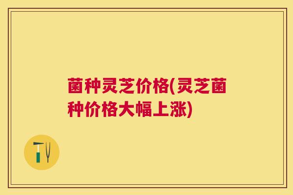 菌种灵芝价格(灵芝菌种价格大幅上涨) 菌种灵芝价格(灵芝菌种价格大幅上涨)