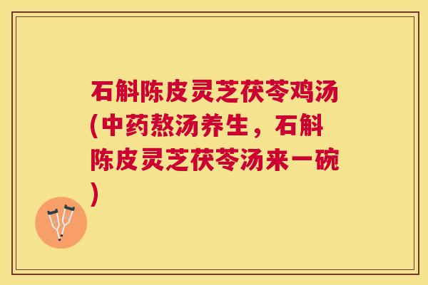 石斛陈皮灵芝茯苓鸡汤(熬汤养生,石斛陈皮灵芝茯苓汤来一碗) 石斛陈皮灵芝茯苓鸡汤(熬汤养生,石斛陈皮灵芝茯苓汤来一碗)