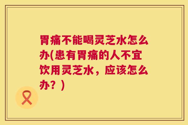 胃痛不能喝灵芝水怎么办(患有胃痛的人不宜饮用灵芝水,应该怎么办?) 胃痛不能喝灵芝水怎么办(患有胃痛的人不宜饮用灵芝水,应该怎么办?)