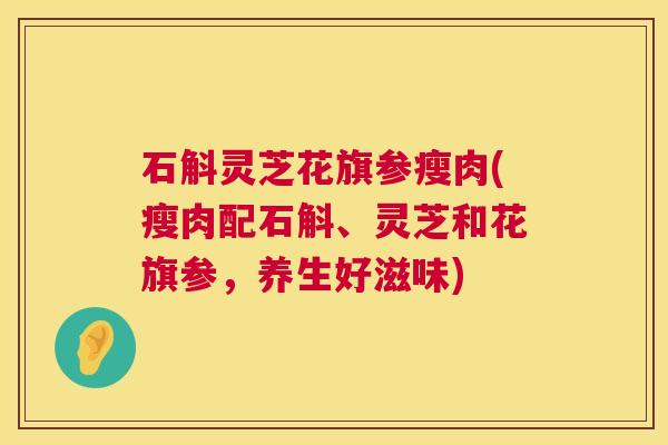 石斛灵芝花旗参瘦肉(瘦肉配石斛、灵芝和花旗参,养生好滋味) 石斛灵芝花旗参瘦肉(瘦肉配石斛、灵芝和花旗参,养生好滋味)