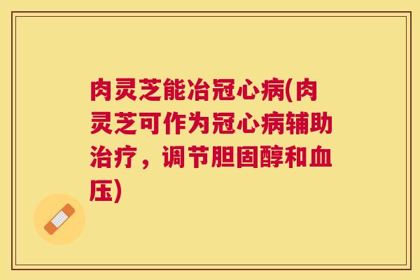 肉灵芝能冶(肉灵芝可作为辅助,调节和) 肉灵芝能冶(肉灵芝可作为辅助,调节和)