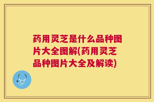 药用灵芝是什么品种图片大全图解(药用灵芝品种图片大全及解读)