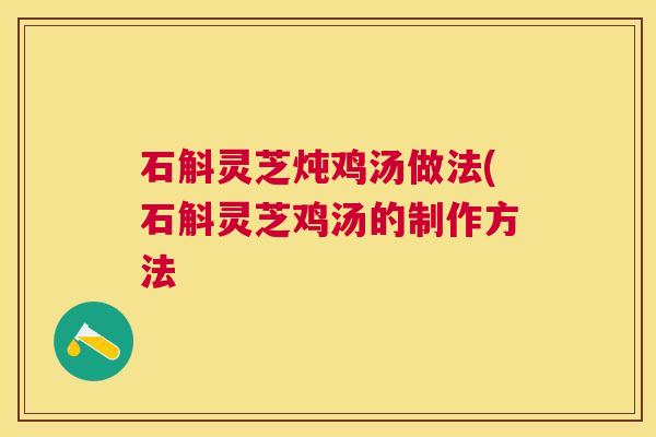 石斛灵芝炖鸡汤做法(石斛灵芝鸡汤的制作方法