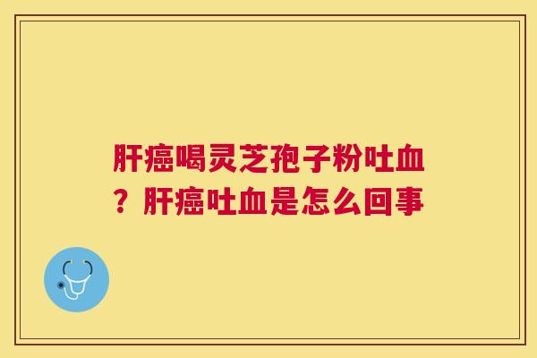 喝灵芝孢子粉吐?吐是怎么回事 喝灵芝孢子粉吐?吐是怎么回事