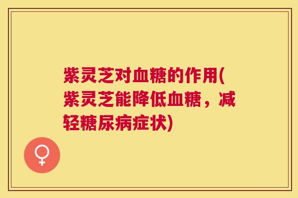 紫灵芝对的作用(紫灵芝能降低,减轻症状) 紫灵芝对的作用(紫灵芝能降低,减轻症状)