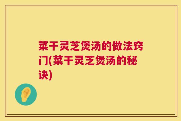 菜干灵芝煲汤的做法窍门(菜干灵芝煲汤的秘诀)