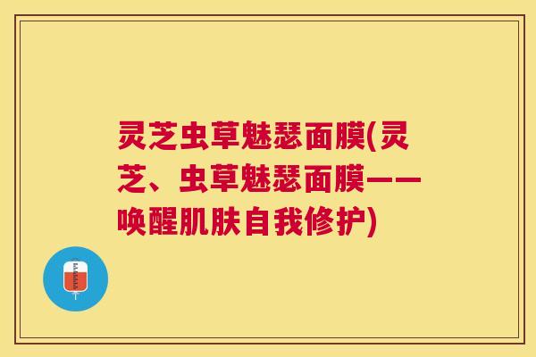 灵芝虫草魅瑟面膜(灵芝、虫草魅瑟面膜——唤醒自我修护) 灵芝虫草魅瑟面膜(灵芝、虫草魅瑟面膜——唤醒自我修护)