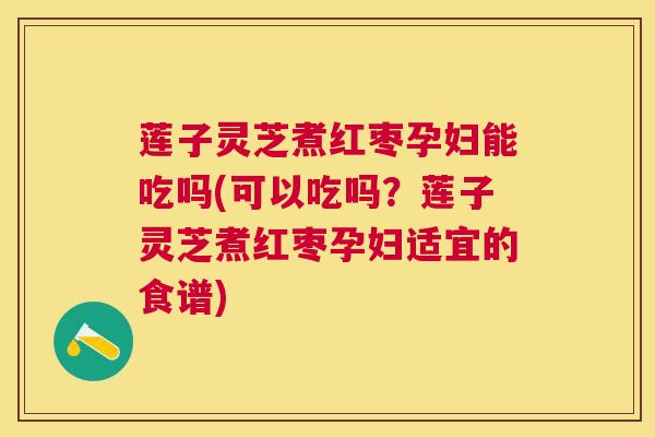 莲子灵芝煮红枣孕妇能吃吗(可以吃吗?莲子灵芝煮红枣孕妇适宜的食谱) 莲子灵芝煮红枣孕妇能吃吗(可以吃吗?莲子灵芝煮红枣孕妇适宜的食谱)
