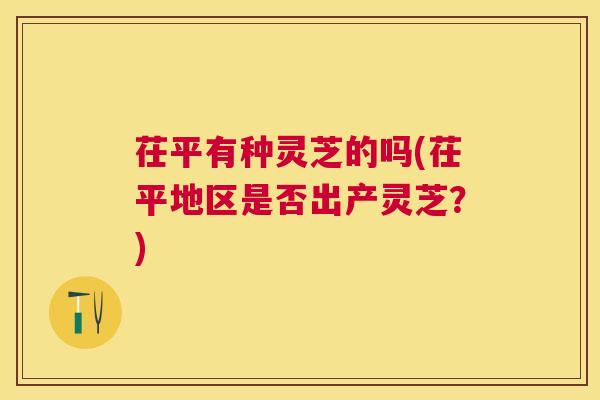 茌平有种灵芝的吗(茌平地区是否出产灵芝？)