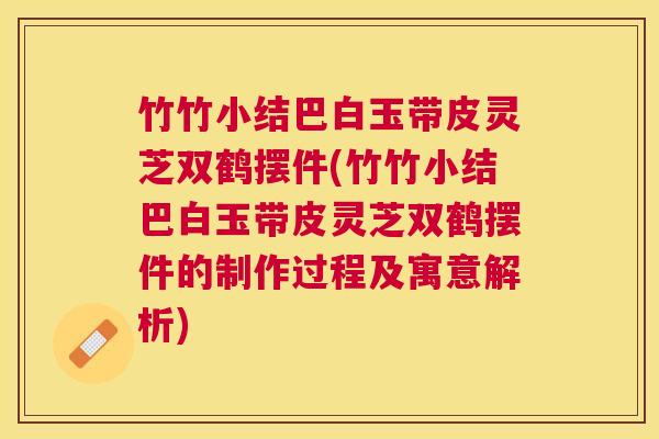竹竹小结巴白玉带皮灵芝双鹤摆件(竹竹小结巴白玉带皮灵芝双鹤摆件的制作过程及寓意解析) 竹竹小结巴白玉带皮灵芝双鹤摆件(竹竹小结巴白玉带皮灵芝双鹤摆件的制作过程及寓意解析)