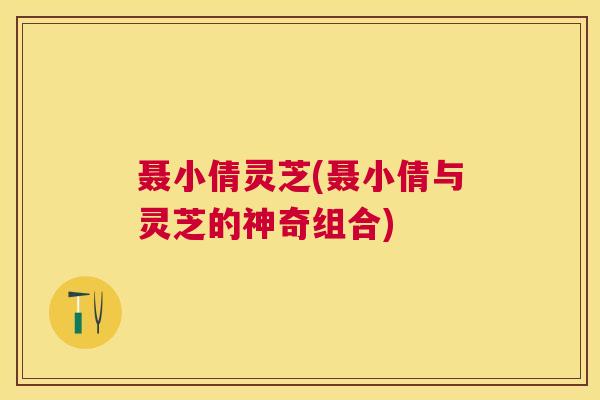 聂小倩灵芝(聂小倩与灵芝的神奇组合)