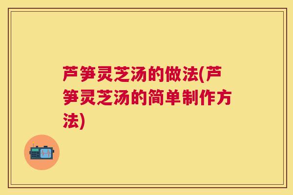 芦笋灵芝汤的做法(芦笋灵芝汤的简单制作方法) 芦笋灵芝汤的做法(芦笋灵芝汤的简单制作方法)