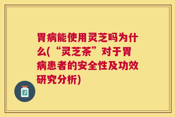 胃能使用灵芝吗为什么(“灵芝茶”对于胃患者的安全性及功效研究分析) 胃能使用灵芝吗为什么(“灵芝茶”对于胃患者的安全性及功效研究分析)