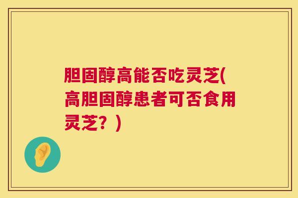 高能否吃灵芝(高患者可否食用灵芝?) 高能否吃灵芝(高患者可否食用灵芝?)