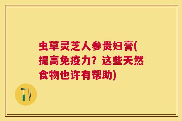 虫草灵芝人参贵妇膏(提高免疫力?这些天然食物也许有帮助) 虫草灵芝人参贵妇膏(提高免疫力?这些天然食物也许有帮助)