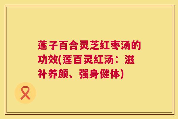 莲子百合灵芝红枣汤的功效(莲百灵红汤:滋补养颜、强身健体) 莲子百合灵芝红枣汤的功效(莲百灵红汤:滋补养颜、强身健体)