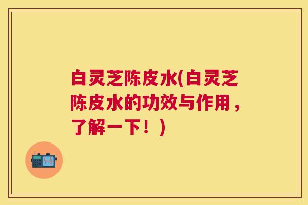 白灵芝陈皮水(白灵芝陈皮水的功效与作用，了解一下！)