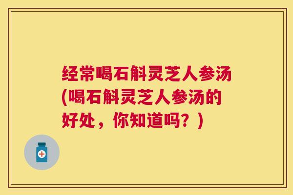 经常喝石斛灵芝人参汤(喝石斛灵芝人参汤的好处，你知道吗？)