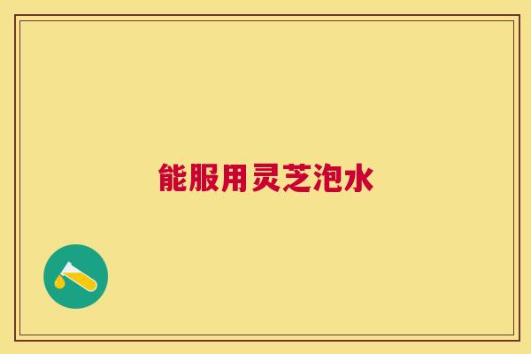 能服用灵芝泡水