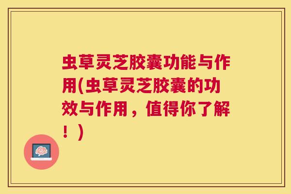 虫草灵芝胶囊功能与作用(虫草灵芝胶囊的功效与作用,值得你了解!) 虫草灵芝胶囊功能与作用(虫草灵芝胶囊的功效与作用,值得你了解!)