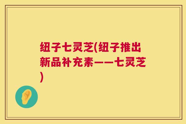 纽子七灵芝(纽子推出新品补充素——七灵芝)