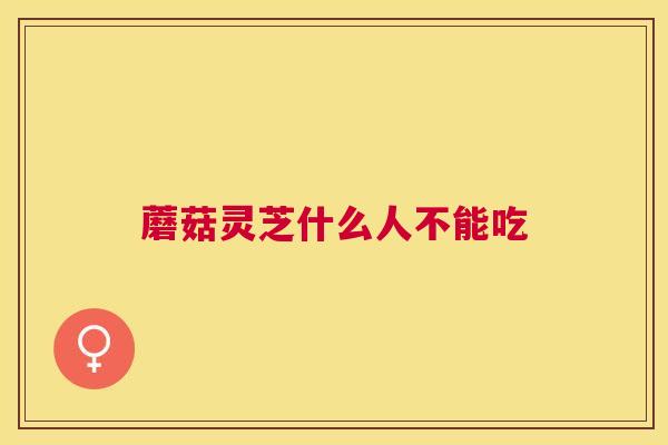 蘑菇灵芝什么人不能吃 蘑菇灵芝什么人不能吃
