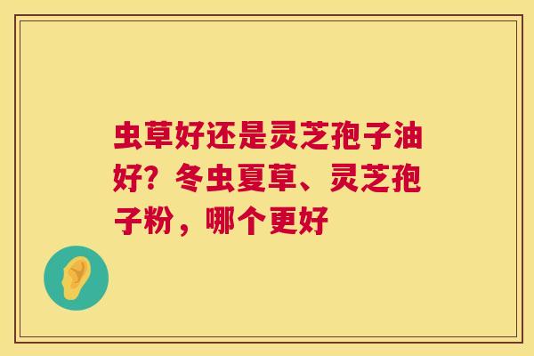 虫草好还是灵芝孢子油好？冬虫夏草、灵芝孢子粉，哪个更好