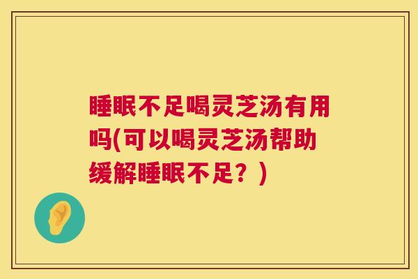 不足喝灵芝汤有用吗(可以喝灵芝汤帮助缓解不足?) 不足喝灵芝汤有用吗(可以喝灵芝汤帮助缓解不足?)