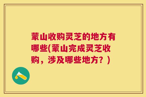 蒙山收购灵芝的地方有哪些(蒙山完成灵芝收购,涉及哪些地方?) 蒙山收购灵芝的地方有哪些(蒙山完成灵芝收购,涉及哪些地方?)