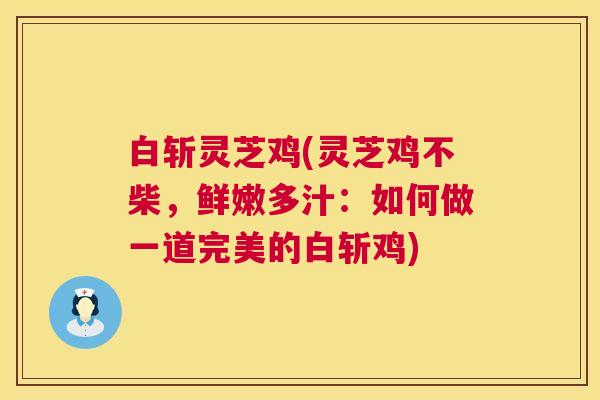 白斩灵芝鸡(灵芝鸡不柴,鲜嫩多汁:如何做一道完美的白斩鸡) 白斩灵芝鸡(灵芝鸡不柴,鲜嫩多汁:如何做一道完美的白斩鸡)