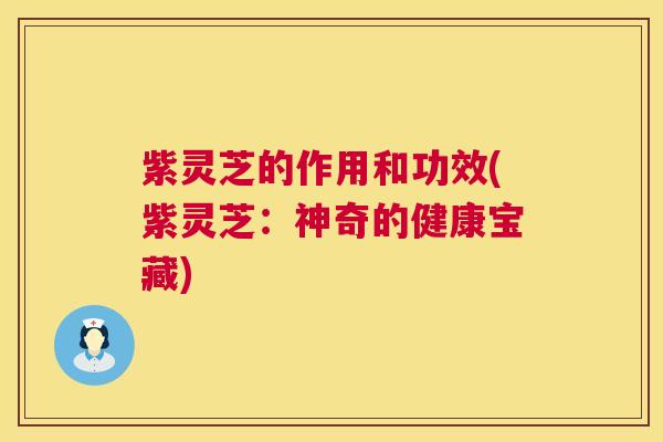 紫灵芝的作用和功效(紫灵芝：神奇的健康宝藏)