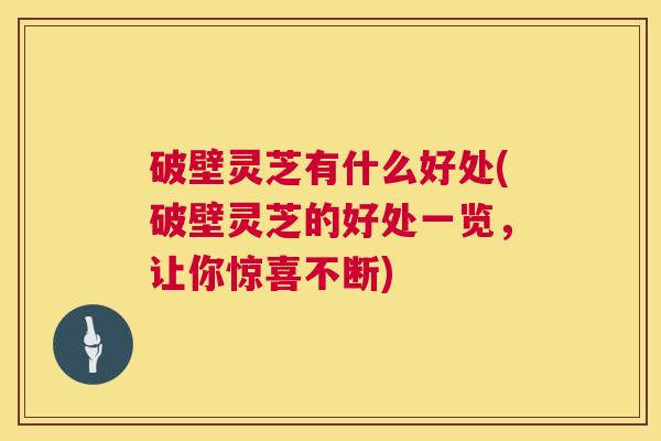 破壁灵芝有什么好处(破壁灵芝的好处一览,让你惊喜不断) 破壁灵芝有什么好处(破壁灵芝的好处一览,让你惊喜不断)