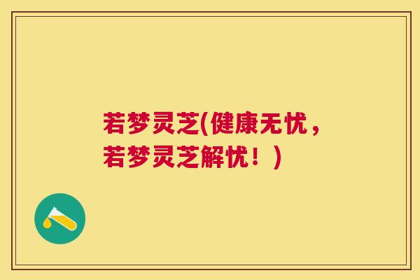 若梦灵芝(健康无忧，若梦灵芝解忧！)