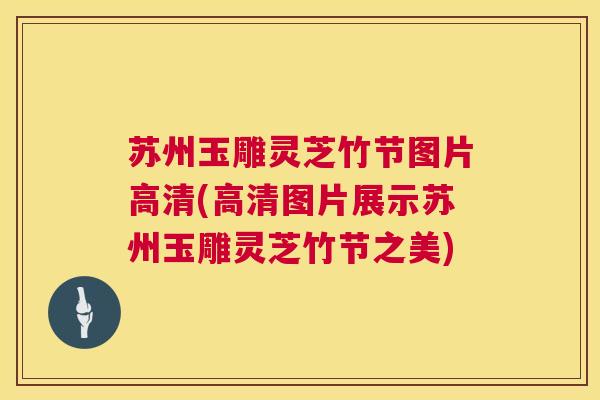 苏州玉雕灵芝竹节图片高清(高清图片展示苏州玉雕灵芝竹节之美) 苏州玉雕灵芝竹节图片高清(高清图片展示苏州玉雕灵芝竹节之美)