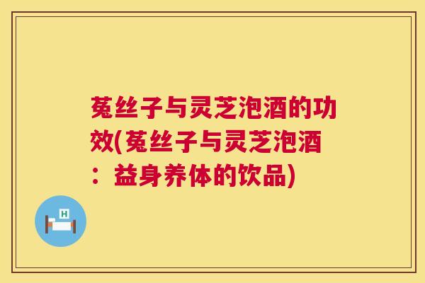 菟丝子与灵芝泡酒的功效(菟丝子与灵芝泡酒：益身养体的饮品)
