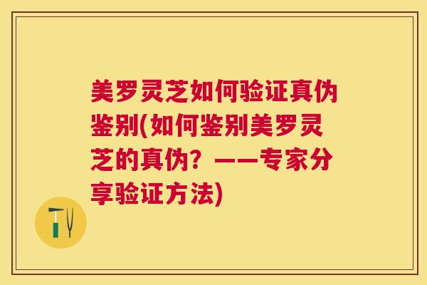 美罗灵芝如何验证真伪鉴别(如何鉴别美罗灵芝的真伪?——专家分享验证方法) 美罗灵芝如何验证真伪鉴别(如何鉴别美罗灵芝的真伪?——专家分享验证方法)