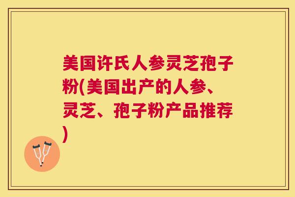 美国许氏人参灵芝孢子粉(美国出产的人参、灵芝、孢子粉产品推荐)
