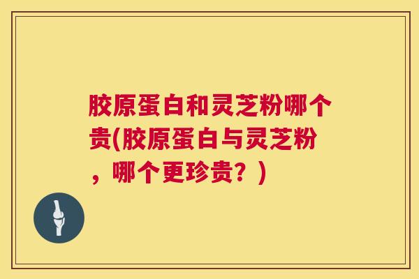 胶原蛋白和灵芝粉哪个贵(胶原蛋白与灵芝粉,哪个更珍贵?) 胶原蛋白和灵芝粉哪个贵(胶原蛋白与灵芝粉,哪个更珍贵?)