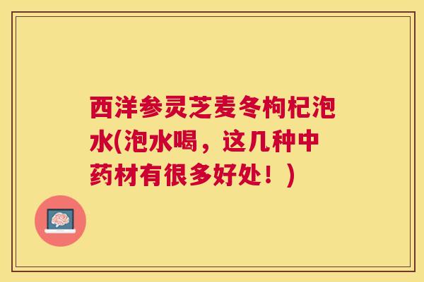 西洋参灵芝麦冬枸杞泡水(泡水喝,这几种材有很多好处!) 西洋参灵芝麦冬枸杞泡水(泡水喝,这几种材有很多好处!)