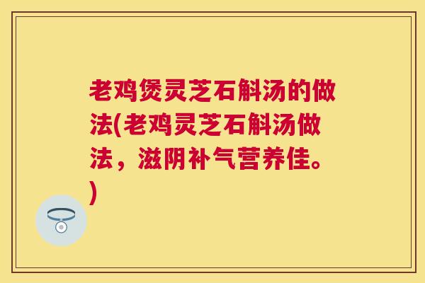 老鸡煲灵芝石斛汤的做法(老鸡灵芝石斛汤做法,滋阴营养佳。) 老鸡煲灵芝石斛汤的做法(老鸡灵芝石斛汤做法,滋阴营养佳。)