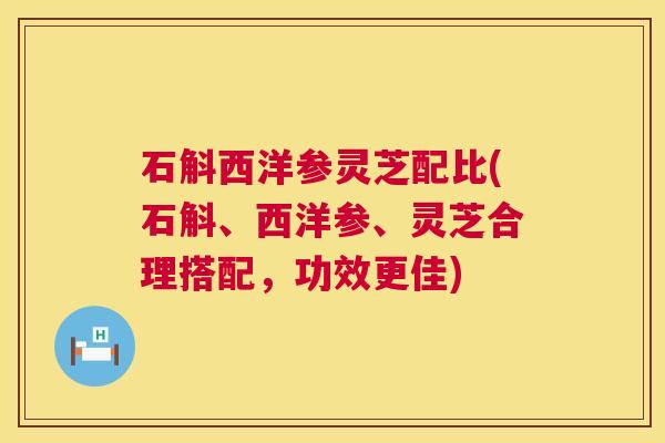石斛西洋参灵芝配比(石斛、西洋参、灵芝合理搭配，功效更佳)