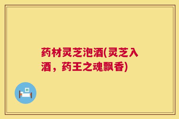 药材灵芝泡酒(灵芝入酒,药王之魂飘香) 药材灵芝泡酒(灵芝入酒,药王之魂飘香)
