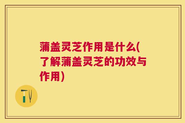 蒲盖灵芝作用是什么(了解蒲盖灵芝的功效与作用) 蒲盖灵芝作用是什么(了解蒲盖灵芝的功效与作用)